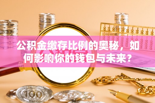 合山公积金缴存比例的奥秘，如何影响你的钱包与未来？
