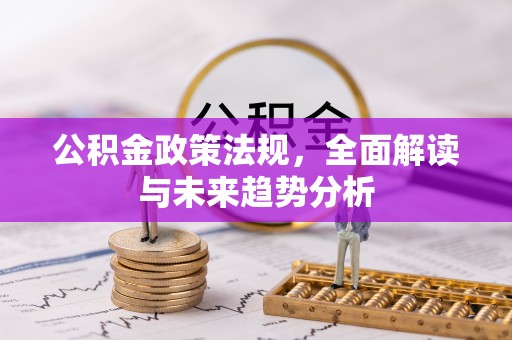 合山公积金政策法规，全面解读与未来趋势分析