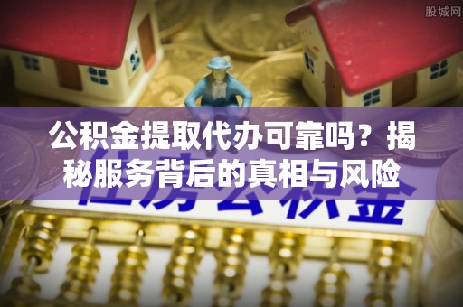 合山公积金提取代办可靠吗？揭秘服务背后的真相与风险