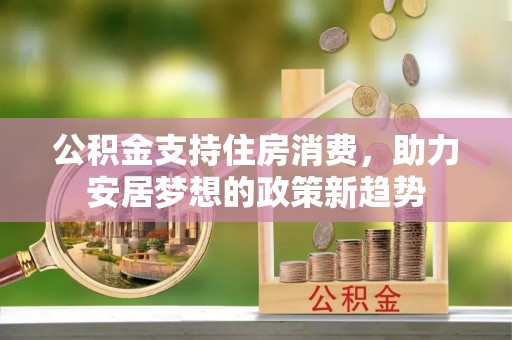 合山公积金支持住房消费，助力安居梦想的政策新趋势