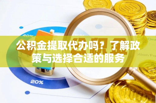 合山公积金提取代办吗？了解政策与选择合适的服务