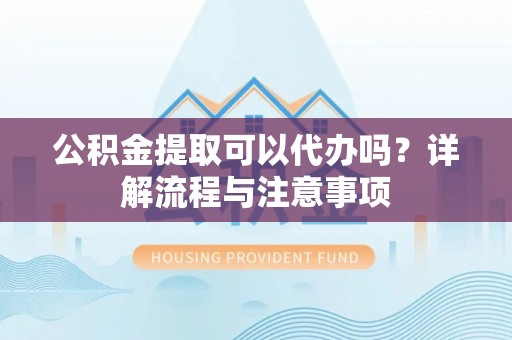 合山公积金提取可以代办吗？详解流程与注意事项