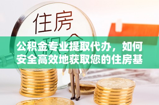 合山公积金专业提取代办，如何安全高效地获取您的住房基金