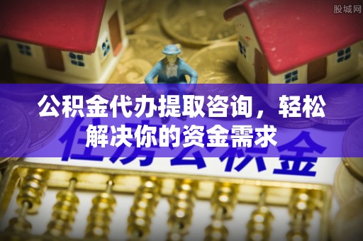 合山公积金代办提取咨询，轻松解决你的资金需求