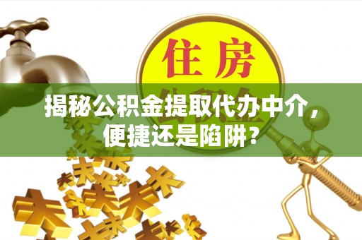 合山揭秘公积金提取代办中介，便捷还是陷阱？