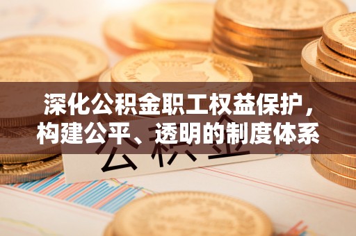 合山深化公积金职工权益保护，构建公平、透明的制度体系