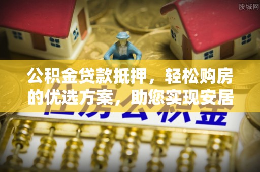 合山公积金贷款抵押，轻松购房的优选方案，助您实现安居梦想