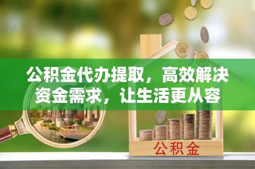 合山公积金代办提取，高效解决资金需求，让生活更从容