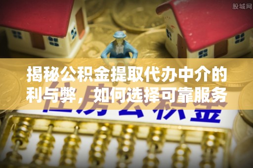合山揭秘公积金提取代办中介的利与弊，如何选择可靠服务？