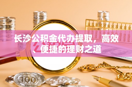合山长沙公积金代办提取，高效、便捷的理财之道