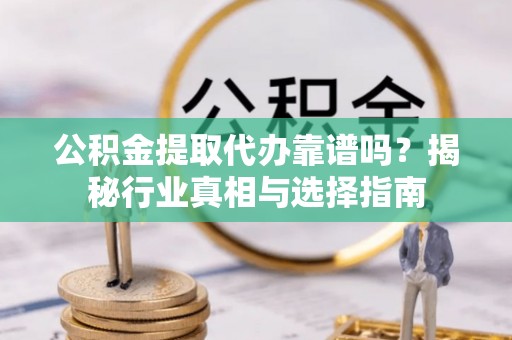 合山公积金提取代办靠谱吗？揭秘行业真相与选择指南