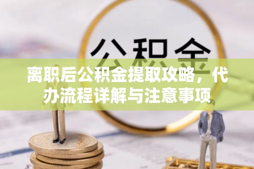 合山离职后公积金提取攻略，代办流程详解与注意事项