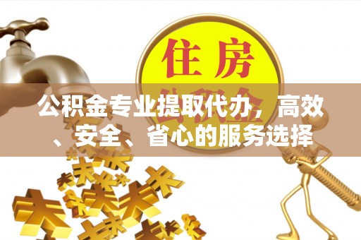 合山公积金专业提取代办，高效、安全、省心的服务选择
