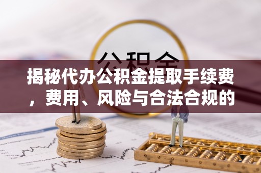 合山揭秘代办公积金提取手续费，费用、风险与合法合规的全解析