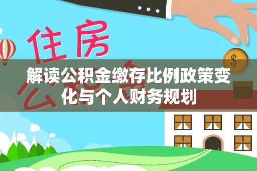 合山解读公积金缴存比例政策变化与个人财务规划