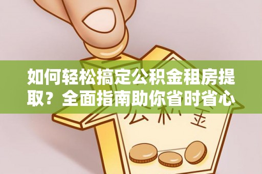 合山如何轻松搞定公积金租房提取？全面指南助你省时省心