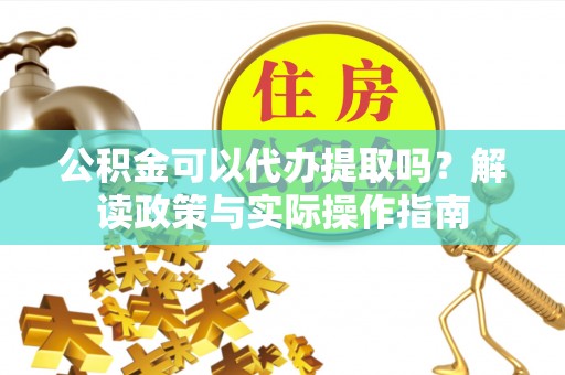 合山公积金可以代办提取吗？解读政策与实际操作指南