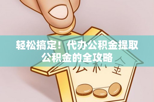 合山轻松搞定！代办公积金提取公积金的全攻略