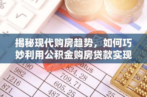 合山揭秘现代购房趋势，如何巧妙利用公积金购房贷款实现置业梦想