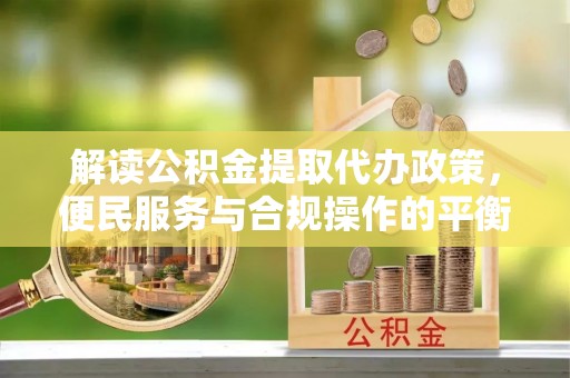 合山解读公积金提取代办政策，便民服务与合规操作的平衡之道