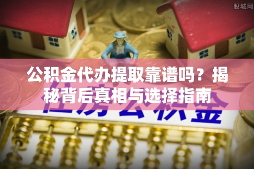 合山公积金代办提取靠谱吗？揭秘背后真相与选择指南