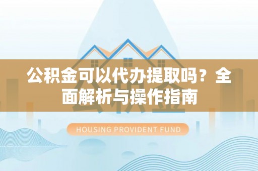 合山公积金可以代办提取吗？全面解析与操作指南