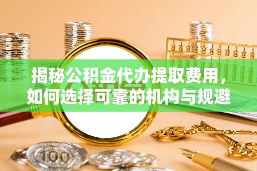 合山揭秘公积金代办提取费用，如何选择可靠的机构与规避潜在风险