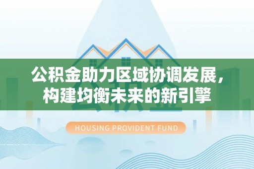 合山公积金助力区域协调发展，构建均衡未来的新引擎