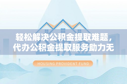 合山轻松解决公积金提取难题，代办公积金提取服务助力无忧生活