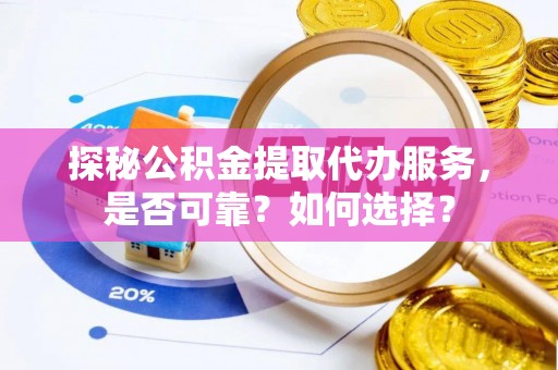 合山探秘公积金提取代办服务，是否可靠？如何选择？