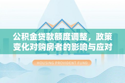 合山公积金贷款额度调整，政策变化对购房者的影响与应对策略