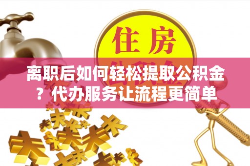 合山离职后如何轻松提取公积金？代办服务让流程更简单