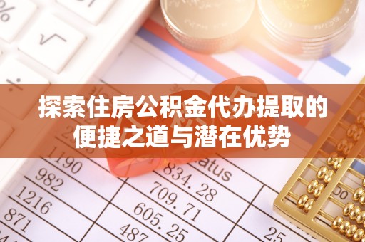 合山探索住房公积金代办提取的便捷之道与潜在优势
