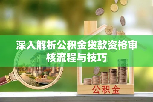 合山深入解析公积金贷款资格审核流程与技巧