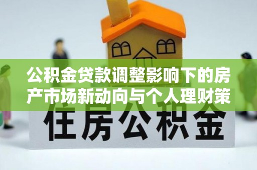 合山公积金贷款调整影响下的房产市场新动向与个人理财策略