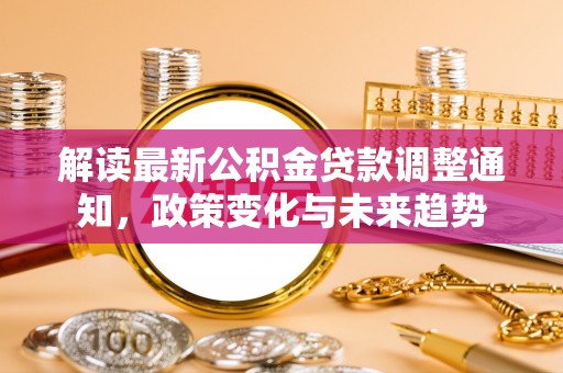 合山解读最新公积金贷款调整通知，政策变化与未来趋势