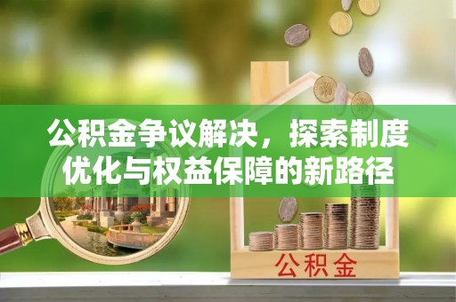 合山公积金争议解决，探索制度优化与权益保障的新路径