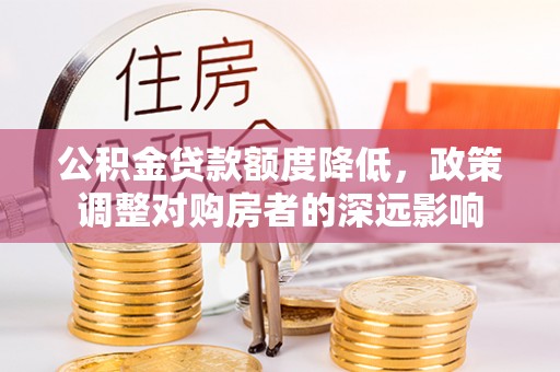 合山公积金贷款额度降低，政策调整对购房者的深远影响