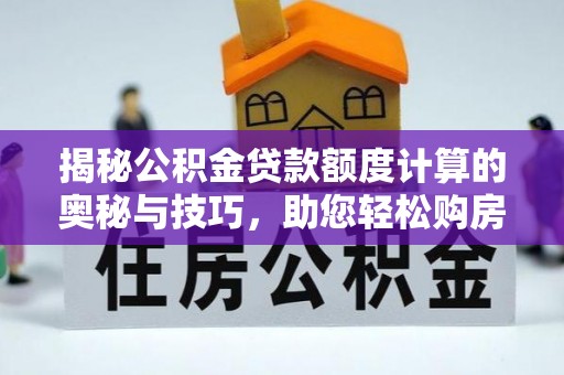 合山揭秘公积金贷款额度计算的奥秘与技巧，助您轻松购房