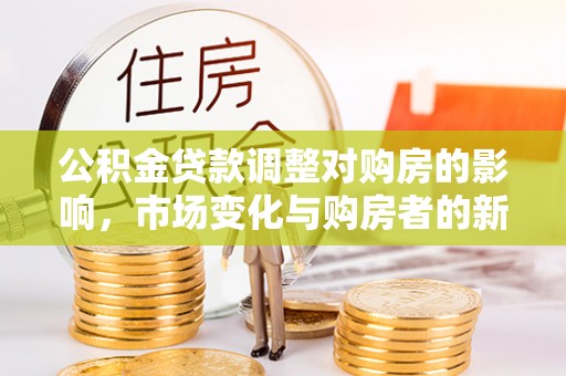 合山公积金贷款调整对购房的影响，市场变化与购房者的新选择