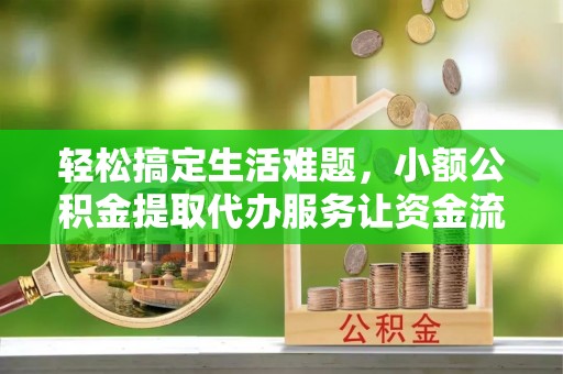 合山轻松搞定生活难题，小额公积金提取代办服务让资金流转更便捷