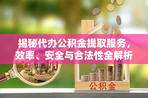 合山揭秘代办公积金提取服务，效率、安全与合法性全解析