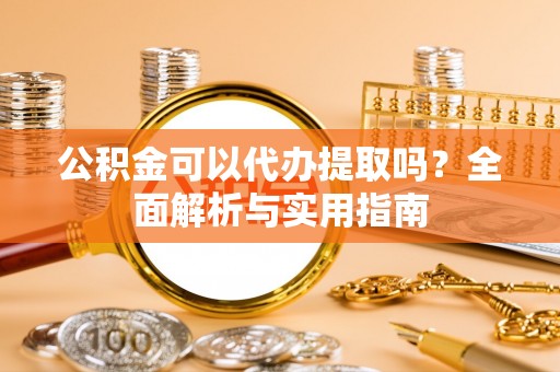 合山公积金可以代办提取吗？全面解析与实用指南