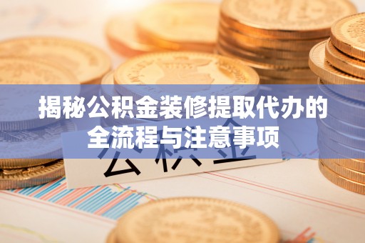 合山揭秘公积金装修提取代办的全流程与注意事项