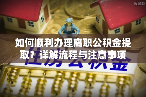 合山如何顺利办理离职公积金提取？详解流程与注意事项