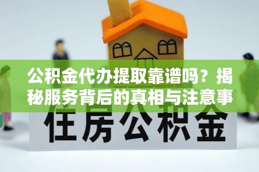 合山公积金代办提取靠谱吗？揭秘服务背后的真相与注意事项