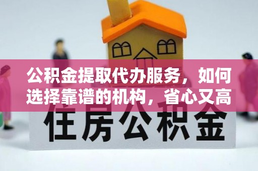 合山公积金提取代办服务，如何选择靠谱的机构，省心又高效