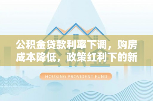 合山公积金贷款利率下调，购房成本降低，政策红利下的新机遇