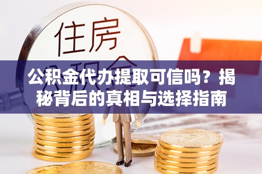 合山公积金代办提取可信吗？揭秘背后的真相与选择指南