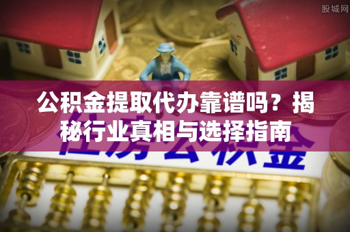 合山公积金提取代办靠谱吗？揭秘行业真相与选择指南